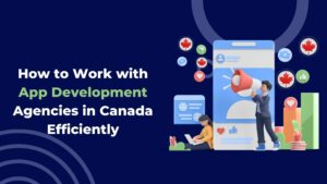 How to Work with App Development Agencies in Canada Efficiently