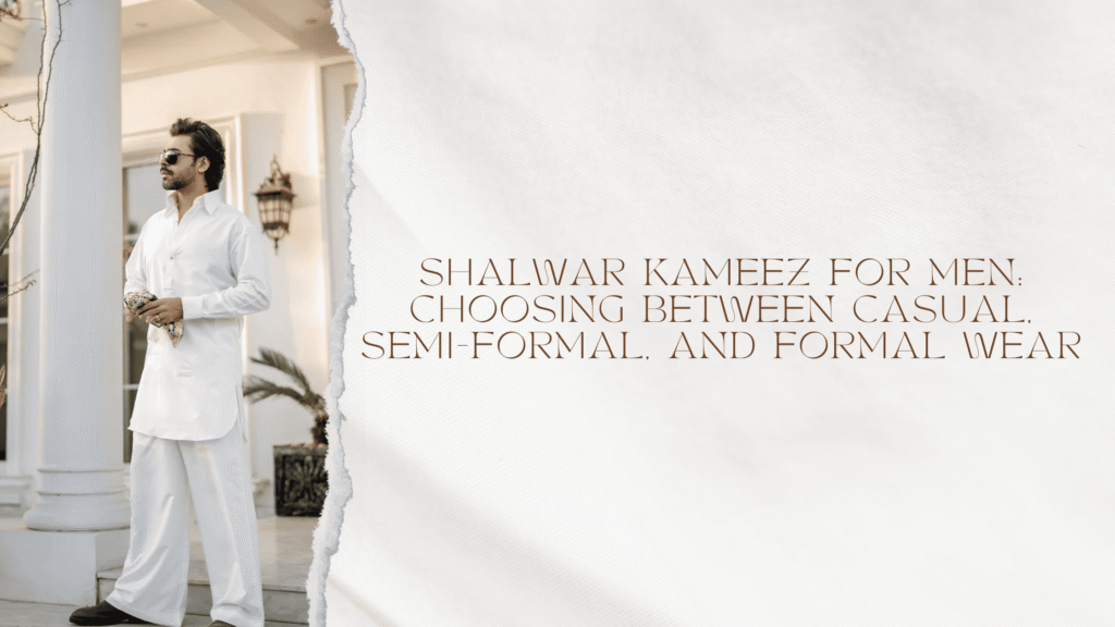 Shalwar Kameez For Men: Choosing Between Casual, Semi-Formal, and Formal Wear