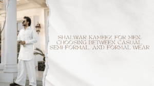 Shalwar Kameez For Men: Choosing Between Casual, Semi-Formal, and Formal Wear