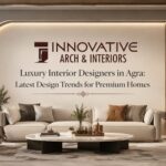Luxury Interior Designers in Agra: Latest Design Trends for Premium Homes